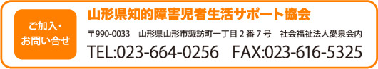 ご加入・お問い合せ | 山形県知的障害児者生活サポート協会 〒990-2493　山形県山形市美畑町4-31 TEL:023-674-8652   FAX:023-674-8653